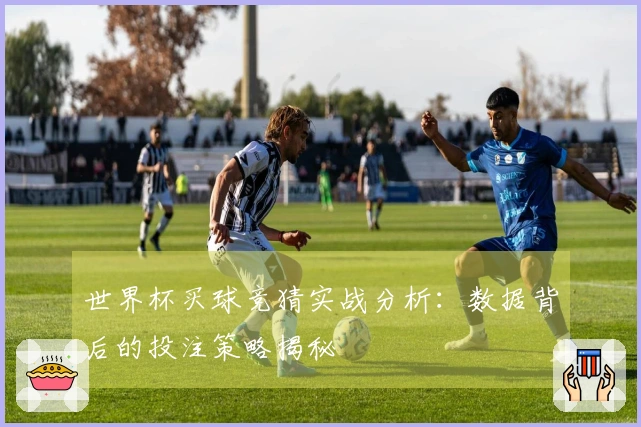世界杯买球竞猜实战分析：数据背后的投注策略揭秘