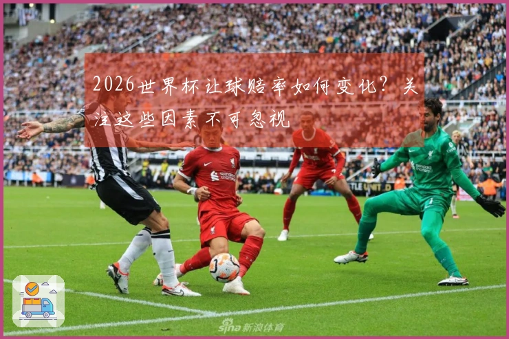 2026世界杯让球赔率如何变化？关注这些因素不可忽视