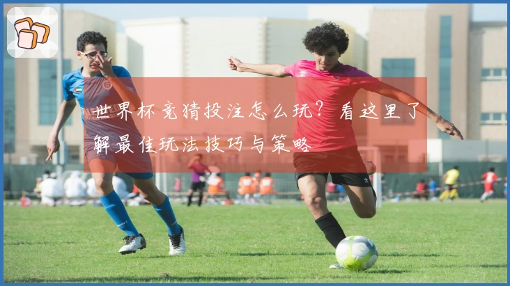 世界杯竞猜投注怎么玩？看这里了解最佳玩法技巧与策略