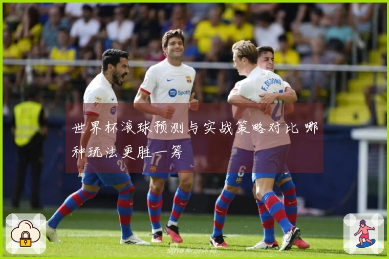 世界杯滚球预测与实战策略对比 哪种玩法更胜一筹