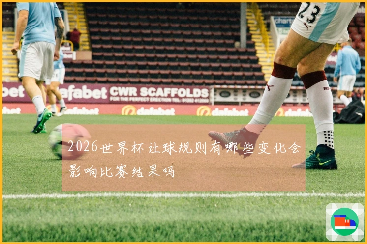 2026世界杯让球规则有哪些变化会影响比赛结果吗