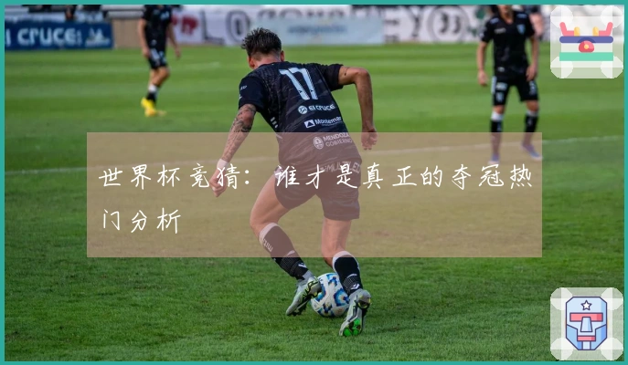 世界杯竞猜：谁才是真正的夺冠热门分析