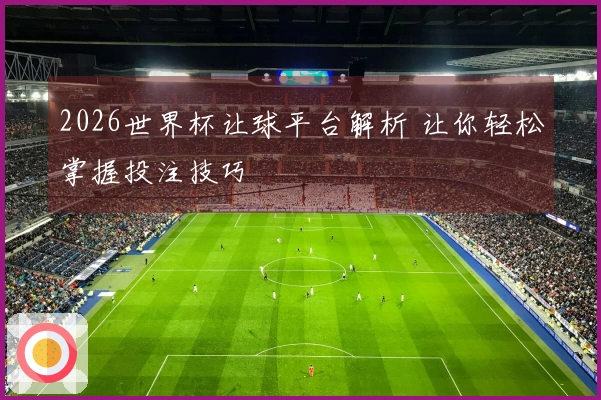 2026世界杯让球平台解析 让你轻松掌握投注技巧