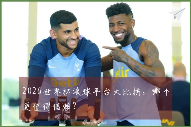 2026世界杯滚球平台大比拼，哪个更值得信赖？