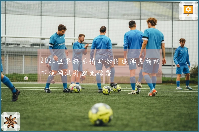 2026世界杯竞猜时如何选择靠谱的下注网站并避免踩雷