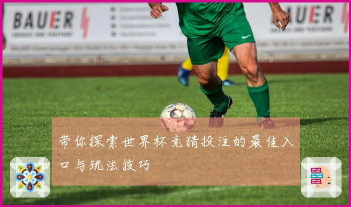 带你探索世界杯竞猜投注的最佳入口与玩法技巧