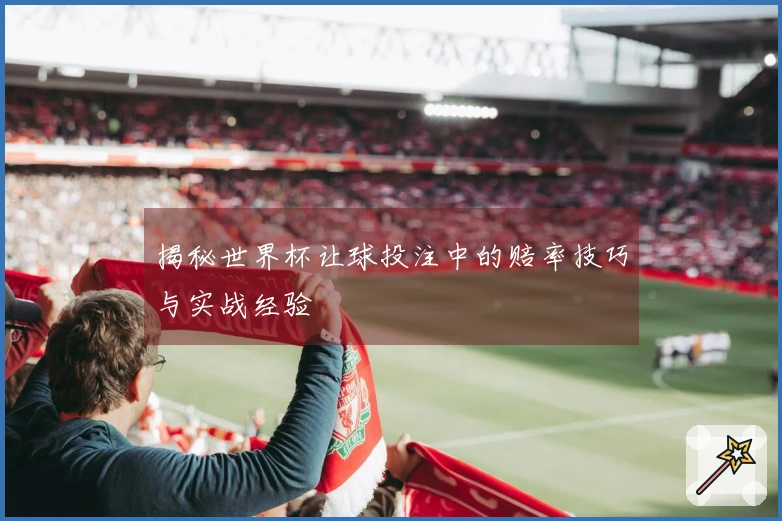揭秘世界杯让球投注中的赔率技巧与实战经验