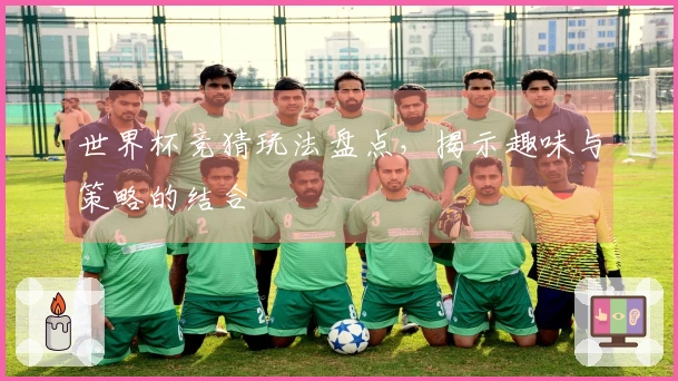 世界杯竞猜玩法盘点，揭示趣味与策略的结合