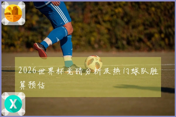 2026世界杯竞猜分析及热门球队胜算预估