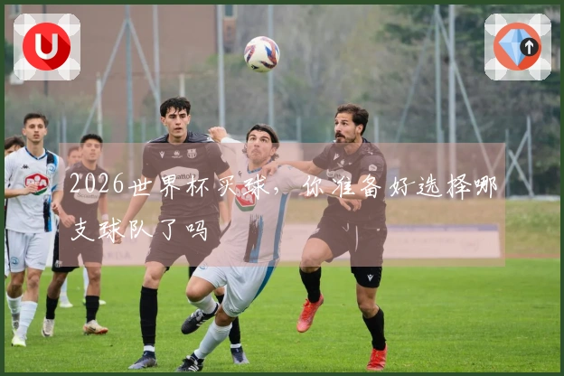 2026世界杯买球，你准备好选择哪支球队了吗