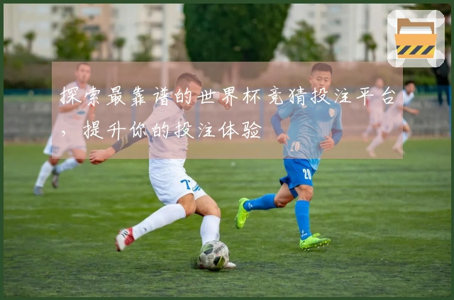 探索最靠谱的世界杯竞猜投注平台，提升你的投注体验