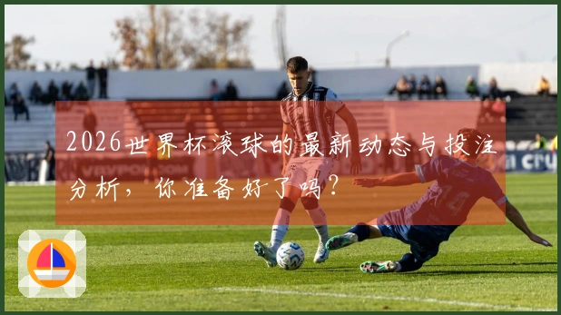 2026世界杯滚球的最新动态与投注分析,你准备好了吗?