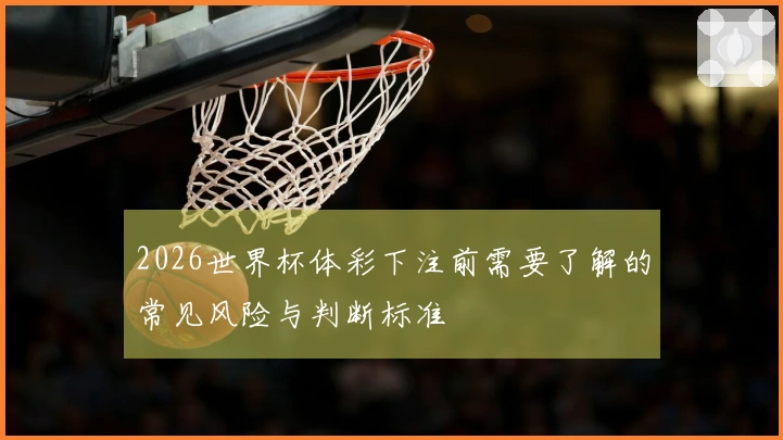 2026世界杯体彩下注前需要了解的常见风险与判断标准