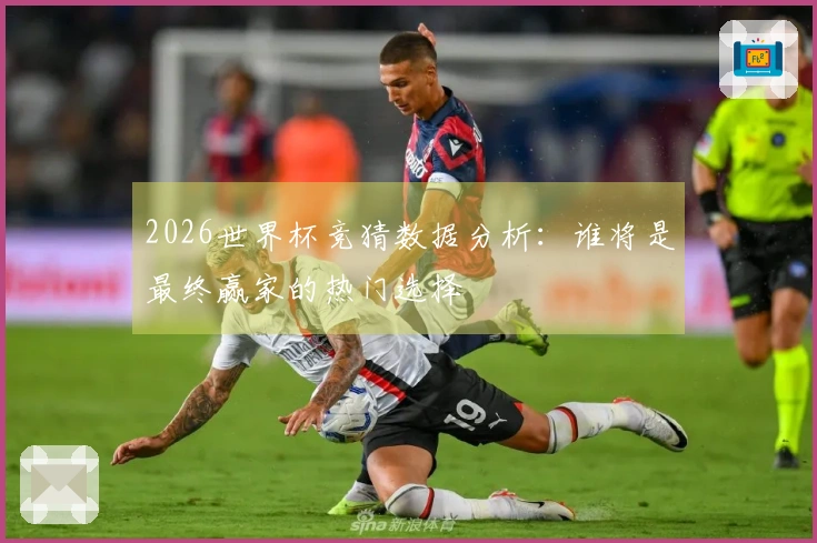 2026世界杯竞猜数据分析:谁将是最终赢家的热门选择