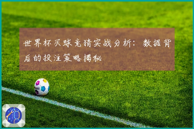 世界杯买球竞猜实战分析：数据背后的投注策略揭秘