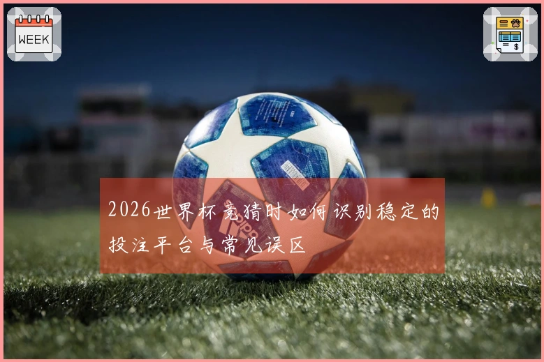 2026世界杯竞猜时如何识别稳定的投注平台与常见误区