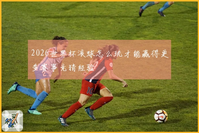 2026世界杯滚球怎么玩才能赢得更多赛事竞猜经验