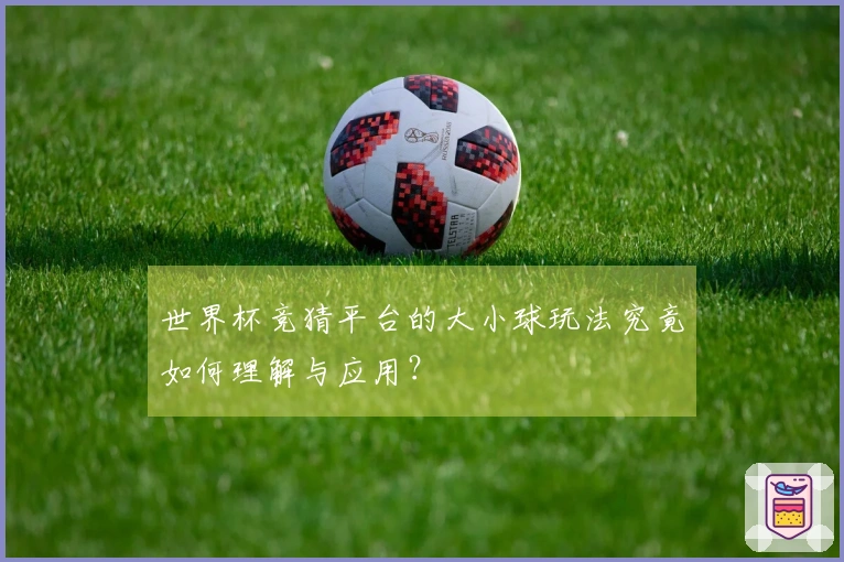 世界杯竞猜平台的大小球玩法究竟如何理解与应用？