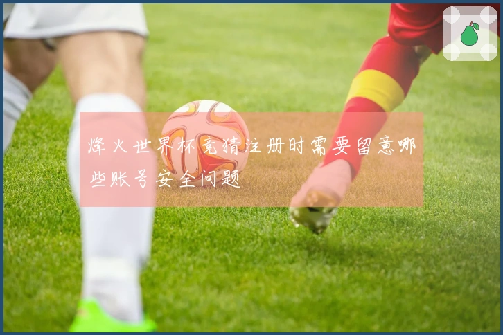 烽火世界杯竞猜注册时需要留意哪些账号安全问题