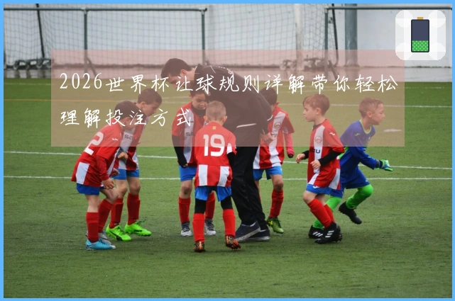 2026世界杯让球规则详解带你轻松理解投注方式