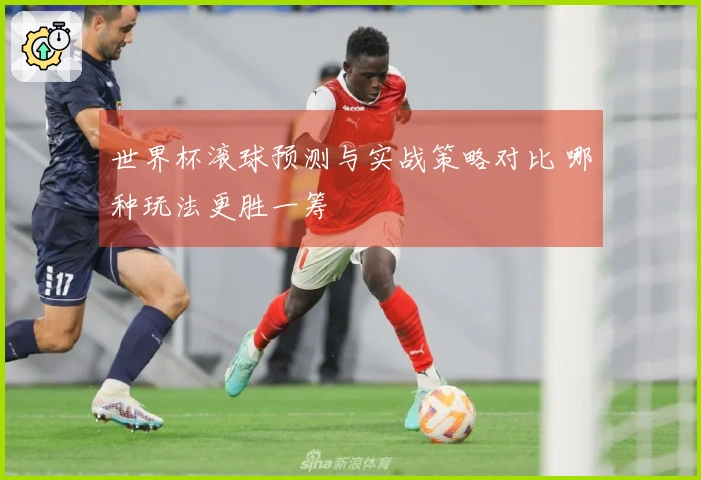 世界杯滚球预测与实战策略对比 哪种玩法更胜一筹