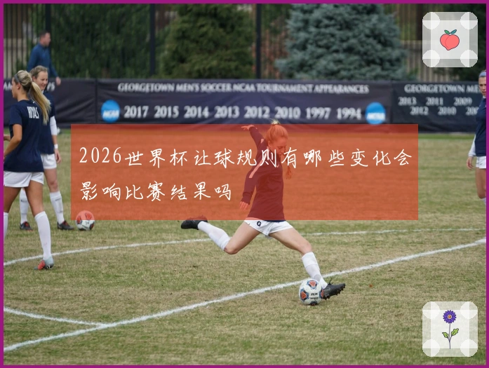 2026世界杯让球规则有哪些变化会影响比赛结果吗