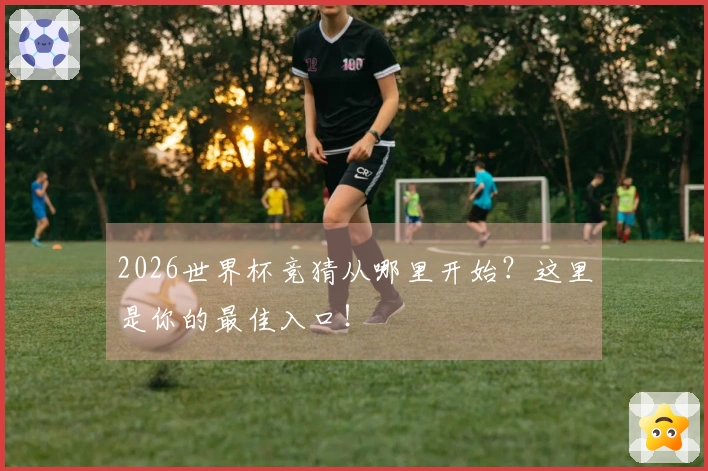 2026世界杯竞猜从哪里开始？这里是你的最佳入口！
