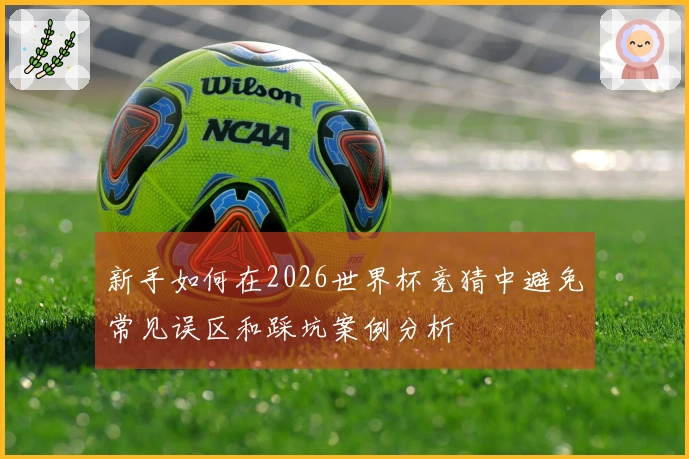 新手如何在2026世界杯竞猜中避免常见误区和踩坑案例分析