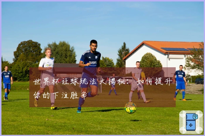 世界杯让球玩法大揭秘：如何提升你的下注胜率