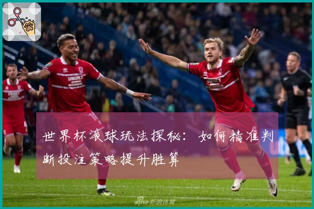 世界杯滚球玩法探秘:如何精准判断投注策略提升胜算