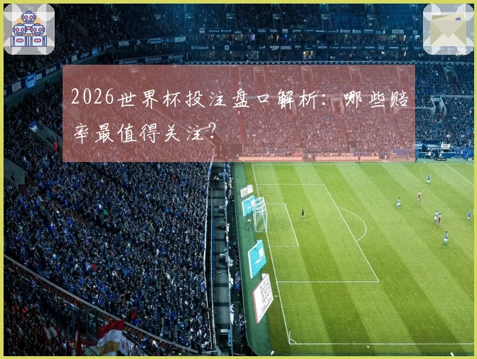 2026世界杯投注盘口解析：哪些赔率最值得关注？