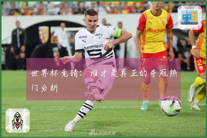 世界杯竞猜：谁才是真正的夺冠热门分析