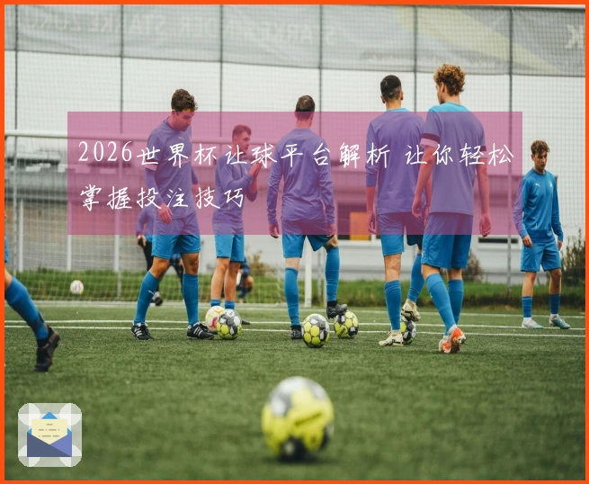 2026世界杯让球平台解析 让你轻松掌握投注技巧