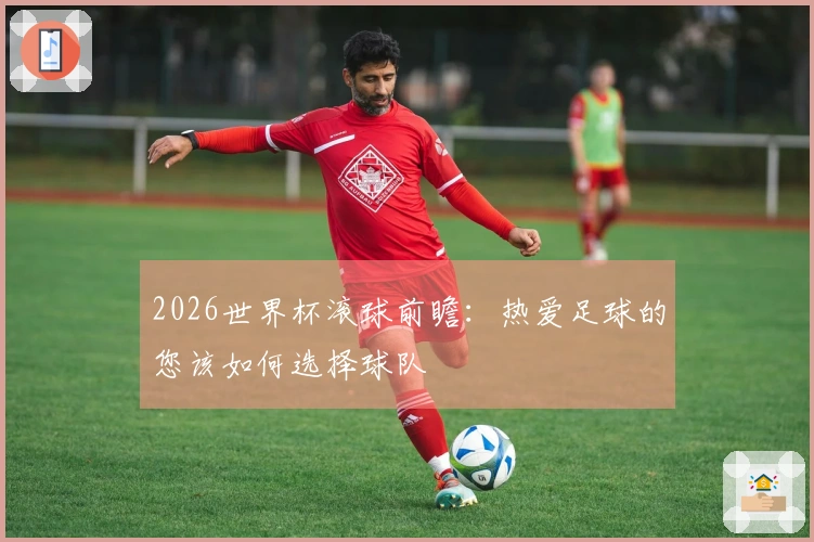2026世界杯滚球前瞻:热爱足球的您该如何选择球队