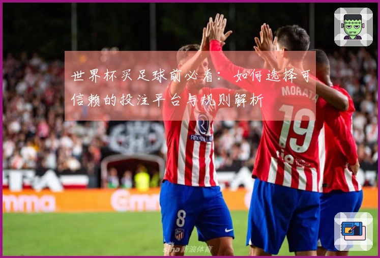 世界杯买足球前必看：如何选择可信赖的投注平台与规则解析