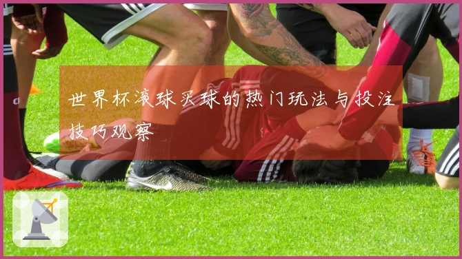 世界杯滚球买球的热门玩法与投注技巧观察