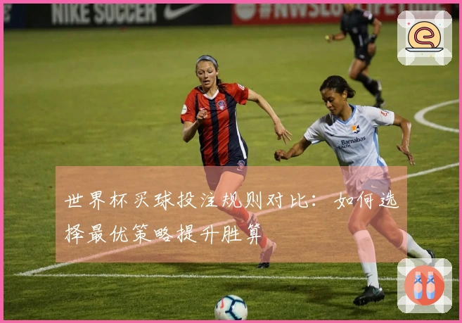 世界杯买球投注规则对比：如何选择最优策略提升胜算