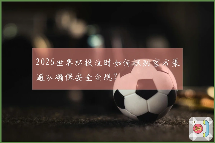 2026世界杯投注时如何识别官方渠道以确保安全合规？