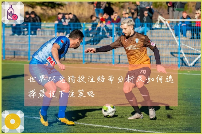 世界杯竞猜投注赔率分析及如何选择最佳下注策略