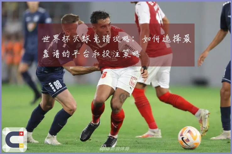 世界杯买球竞猜攻略：如何选择最靠谱的平台和投注策略