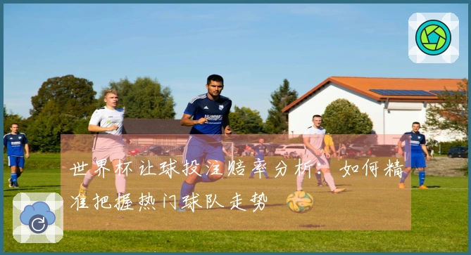 世界杯让球投注赔率分析:如何精准把握热门球队走势