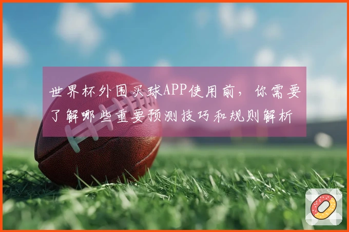 世界杯外围买球APP使用前，你需要了解哪些重要预测技巧和规则解析