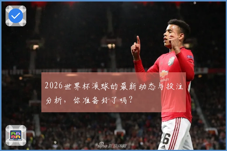 2026世界杯滚球的最新动态与投注分析，你准备好了吗？
