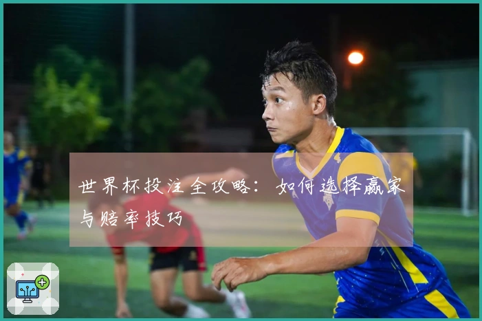 世界杯投注全攻略：如何选择赢家与赔率技巧
