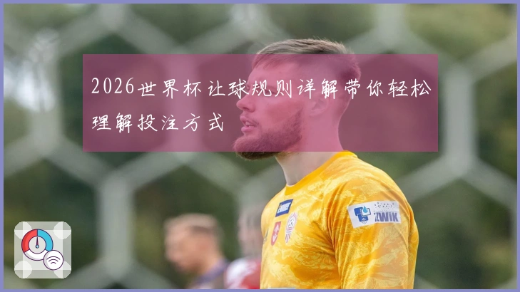 2026世界杯让球规则详解带你轻松理解投注方式