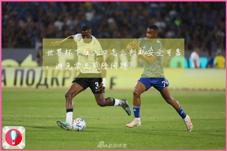 世界杯下注入口怎么判断安全可靠，避免常见风险问题？