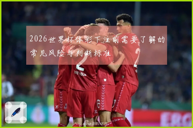 2026世界杯体彩下注前需要了解的常见风险与判断标准