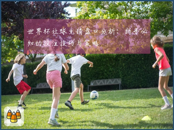 世界杯让球竞猜盘口分析：新手必知的投注技巧与策略