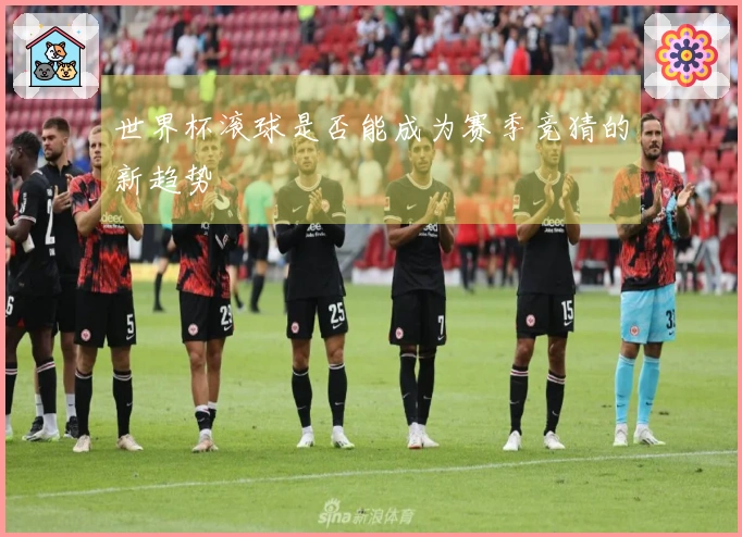世界杯滚球是否能成为赛季竞猜的新趋势