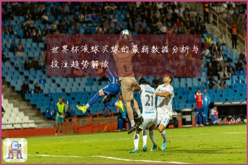 世界杯滚球买球的最新数据分析与投注趋势解读